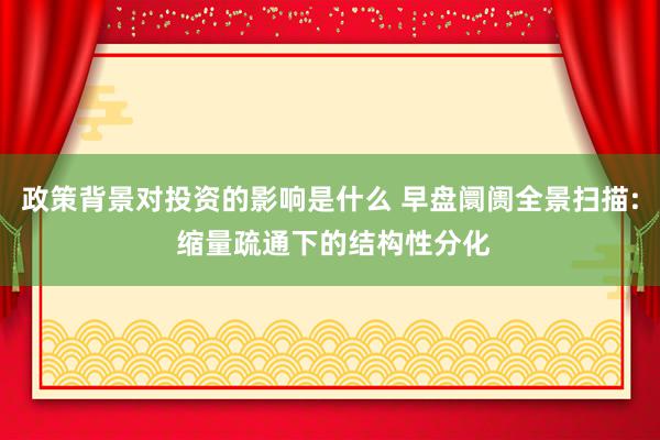 政策背景对投资的影响是什么 早盘阛阓全景扫描: 缩量疏通下的结构性分化