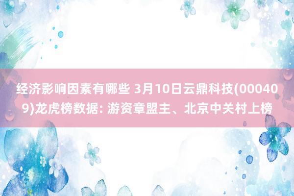 经济影响因素有哪些 3月10日云鼎科技(000409)龙虎榜数据: 游资章盟主、北京中关村上榜