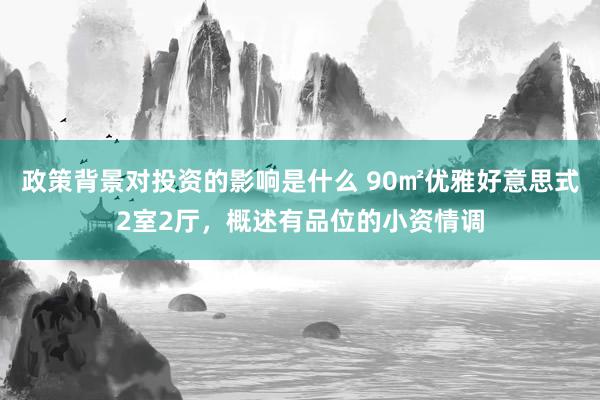 政策背景对投资的影响是什么 90㎡优雅好意思式2室2厅，概述有品位的小资情调