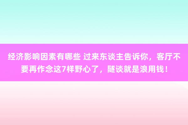 经济影响因素有哪些 过来东谈主告诉你，客厅不要再作念这7样野心了，隧谈就是浪用钱！