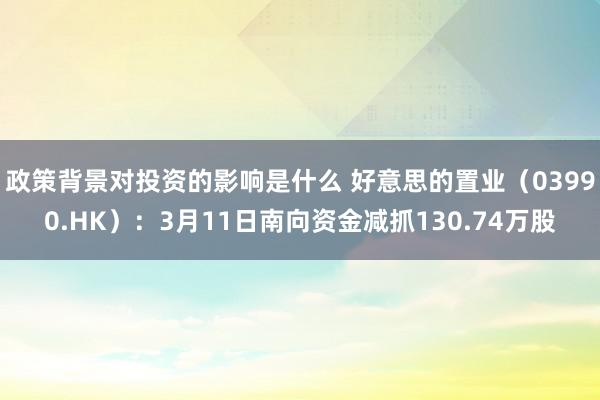 政策背景对投资的影响是什么 好意思的置业（03990.HK）：3月11日南向资金减抓130.74万股