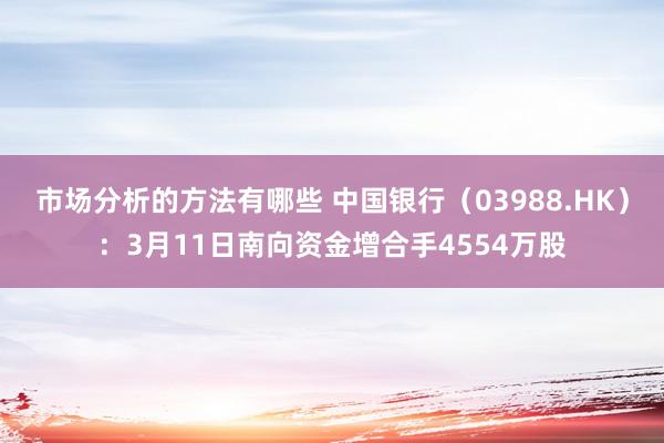 市场分析的方法有哪些 中国银行（03988.HK）：3月11日南向资金增合手4554万股