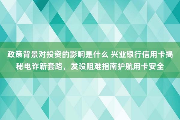 政策背景对投资的影响是什么 兴业银行信用卡揭秘电诈新套路，发设阻难指南护航用卡安全