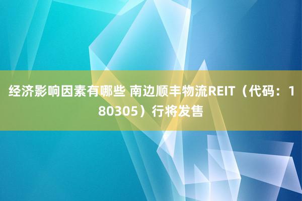 经济影响因素有哪些 南边顺丰物流REIT（代码：180305）行将发售