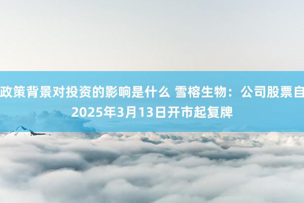 政策背景对投资的影响是什么 雪榕生物：公司股票自2025年3月13日开市起复牌