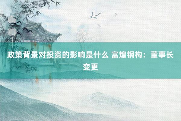 政策背景对投资的影响是什么 富煌钢构：董事长变更