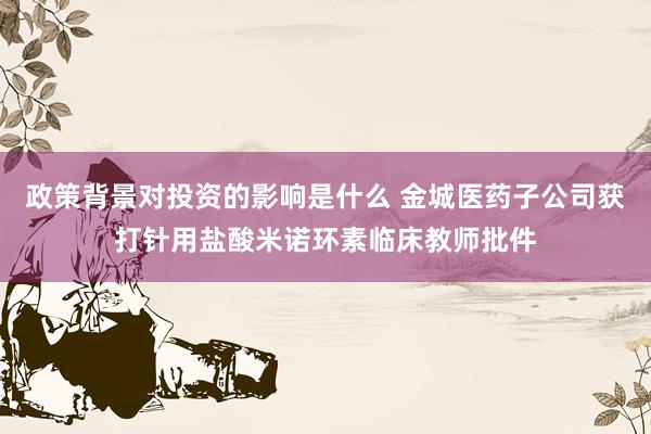 政策背景对投资的影响是什么 金城医药子公司获打针用盐酸米诺环素临床教师批件